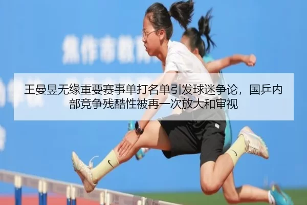 王曼昱无缘重要赛事单打名单引发球迷争论，国乒内部竞争残酷性被再一次放大和审视